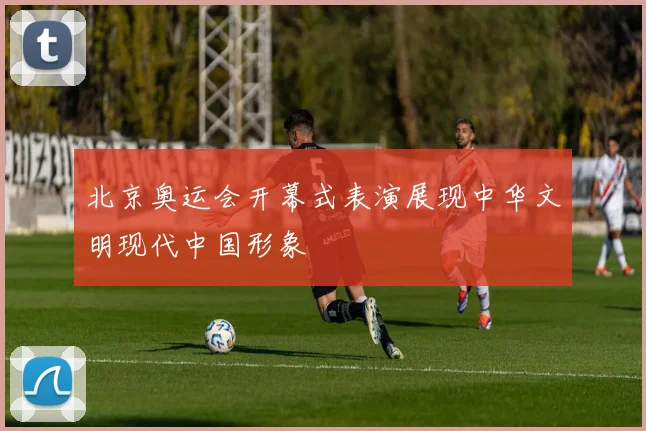 北京奥运会开幕式表演展现中华文明现代中国形象