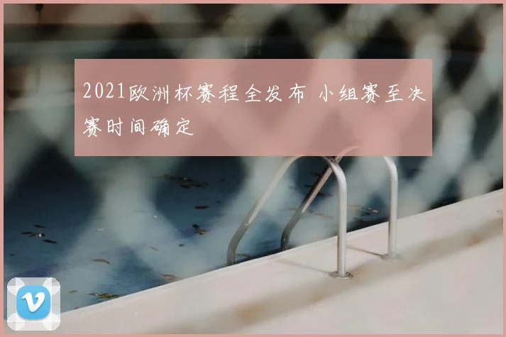 2021欧洲杯赛程全发布 小组赛至决赛时间确定