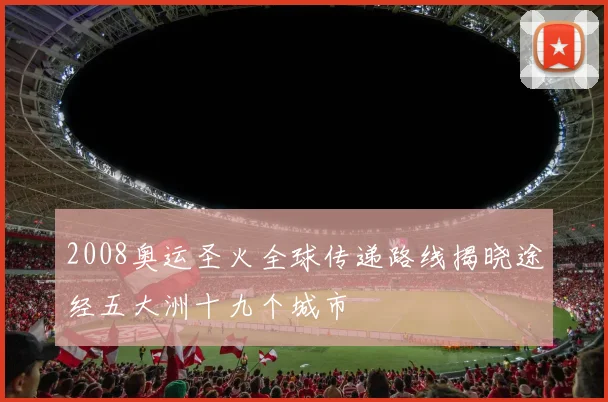 2008奥运圣火全球传递路线揭晓途经五大洲十九个城市