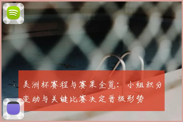 美洲杯赛程与赛果全览：小组积分变动与关键比赛决定晋级形势