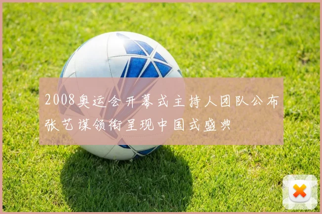 2008奥运会开幕式主持人团队公布张艺谋领衔呈现中国式盛典