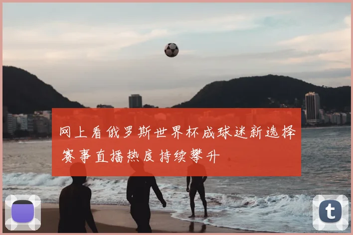 网上看俄罗斯世界杯成球迷新选择 赛事直播热度持续攀升