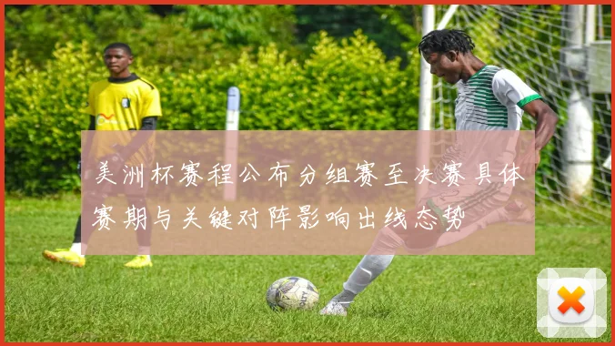 美洲杯赛程公布分组赛至决赛具体赛期与关键对阵影响出线态势