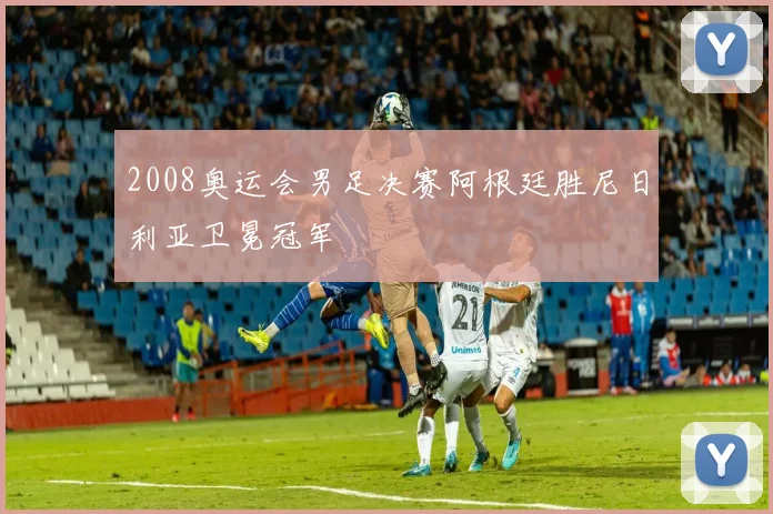 2008奥运会男足决赛阿根廷胜尼日利亚卫冕冠军