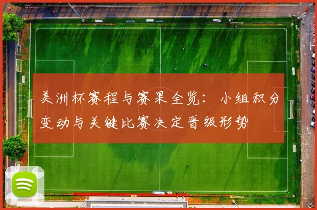 美洲杯赛程与赛果全览：小组积分变动与关键比赛决定晋级形势