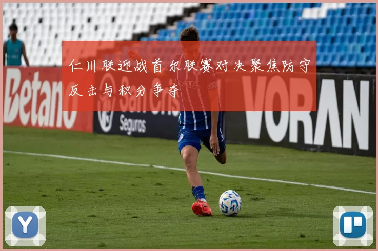仁川联迎战首尔联赛对决聚焦防守反击与积分争夺