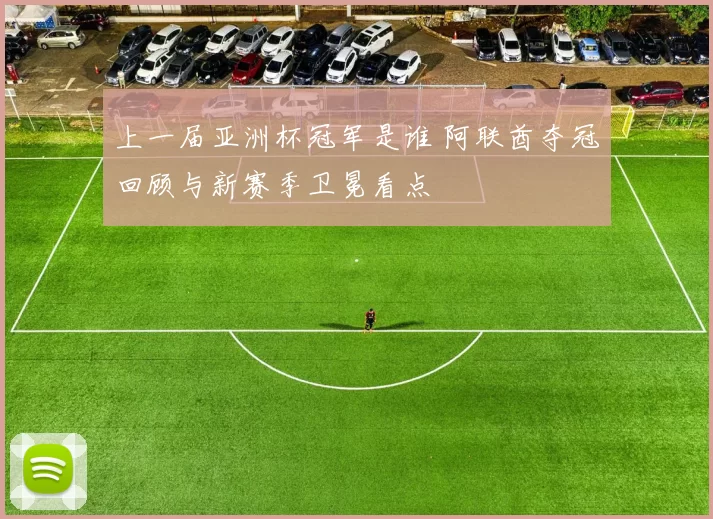 上一届亚洲杯冠军是谁 阿联酋夺冠回顾与新赛季卫冕看点