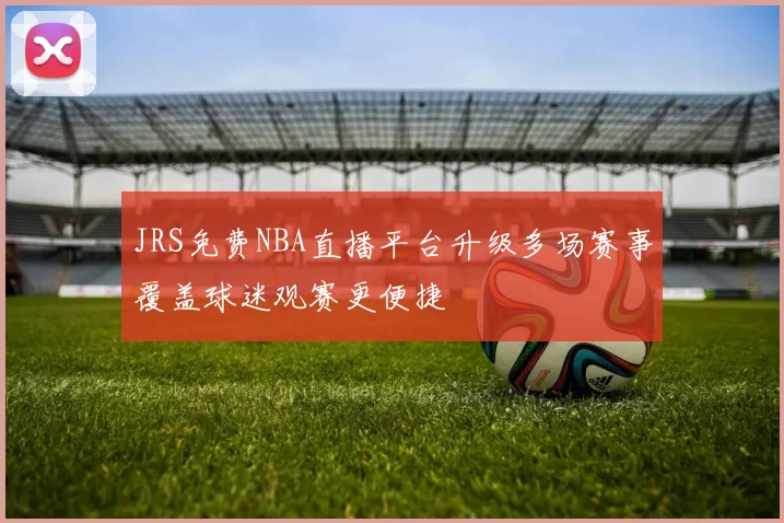 JRS免费NBA直播平台升级多场赛事覆盖球迷观赛更便捷