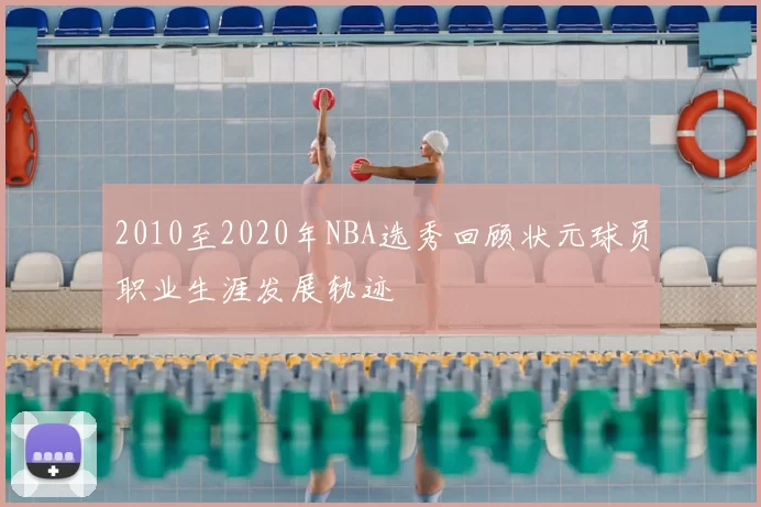 2010至2020年NBA选秀回顾状元球员职业生涯发展轨迹