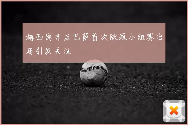 梅西离开后巴萨首次欧冠小组赛出局引发关注