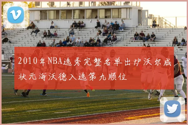 2010年NBA选秀完整名单出炉沃尔成状元海沃德入选第九顺位