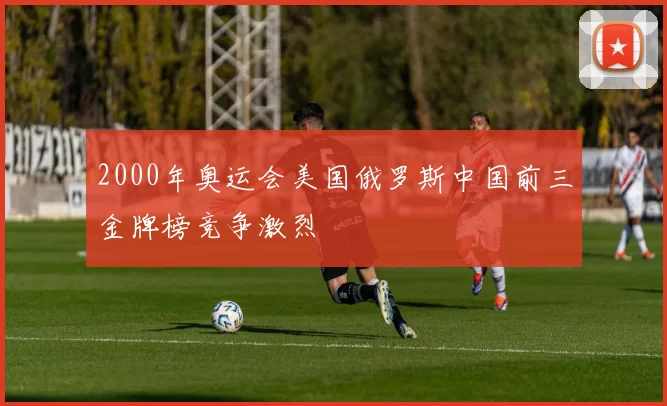 2000年奥运会美国俄罗斯中国前三金牌榜竞争激烈
