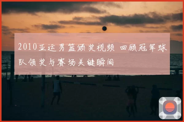 2010亚运男篮颁奖视频 回顾冠军球队领奖与赛场关键瞬间