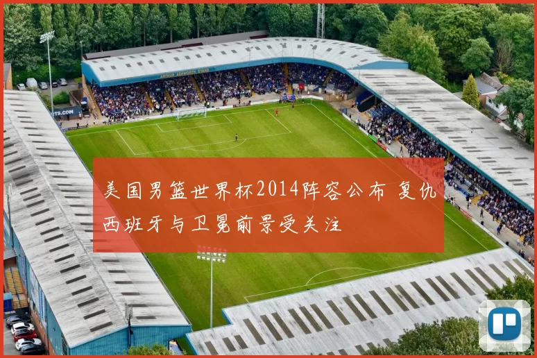美国男篮世界杯2014阵容公布 复仇西班牙与卫冕前景受关注