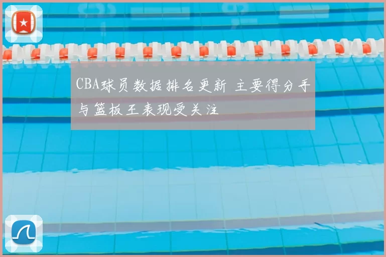 CBA球员数据排名更新 主要得分手与篮板王表现受关注