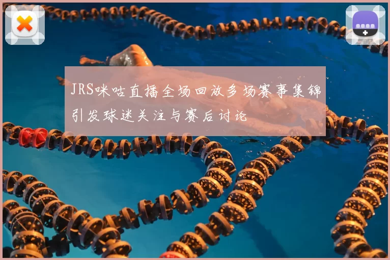 JRS咪咕直播全场回放多场赛事集锦引发球迷关注与赛后讨论