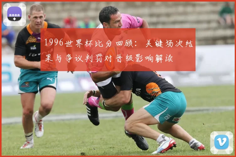 1996世界杯比分回顾：关键场次结果与争议判罚对晋级影响解读