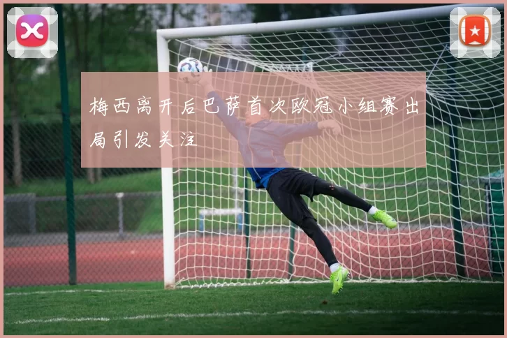 梅西离开后巴萨首次欧冠小组赛出局引发关注