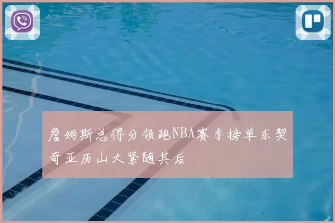 詹姆斯总得分领跑NBA赛季榜单东契奇亚历山大紧随其后