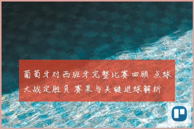 葡萄牙对西班牙完整比赛回顾 点球大战定胜负 赛果与关键进球解析