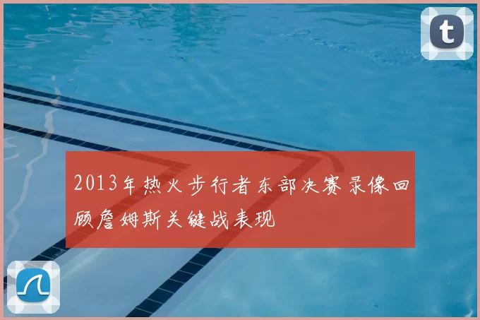 2013年热火步行者东部决赛录像回顾詹姆斯关键战表现