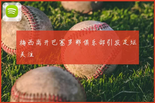 梅西离开巴塞罗那俱乐部引发足坛关注