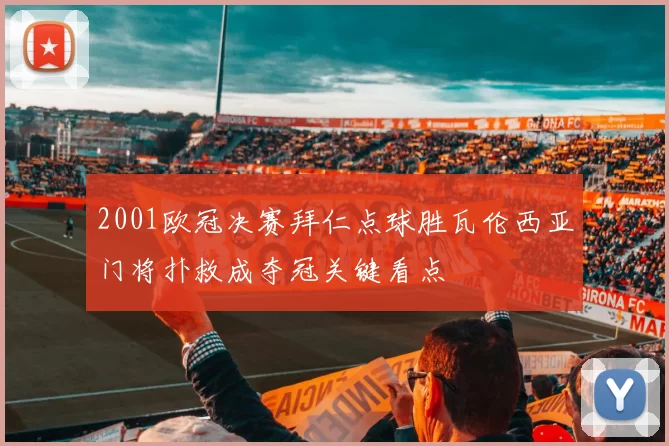 2001欧冠决赛拜仁点球胜瓦伦西亚门将扑救成夺冠关键看点