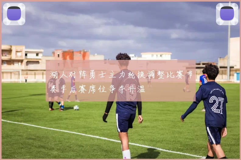 湖人对阵勇士主力轮换调整比赛节奏季后赛席位争夺升温