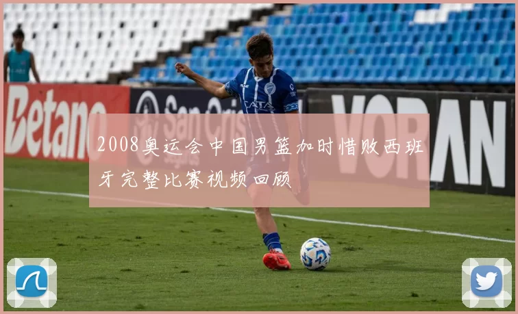 2008奥运会中国男篮加时惜败西班牙完整比赛视频回顾