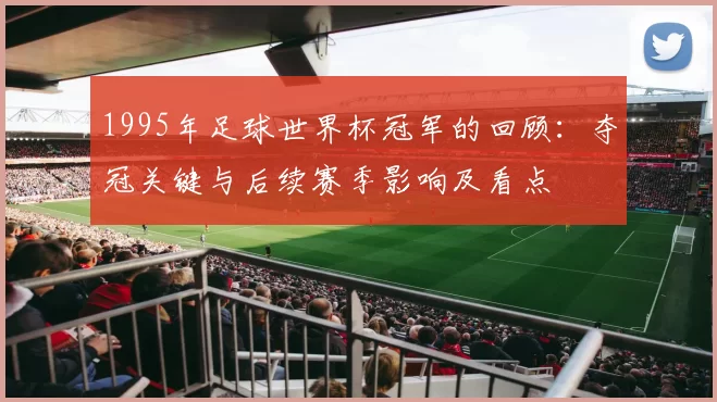 1995年足球世界杯冠军的回顾:夺冠关键与后续赛季影响及看点