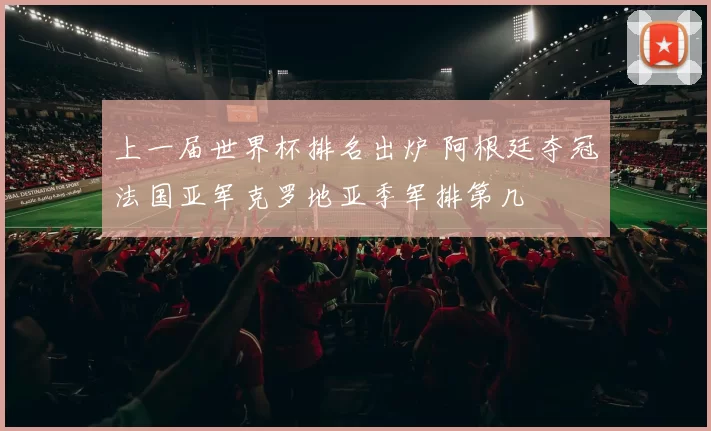 上一届世界杯排名出炉 阿根廷夺冠法国亚军克罗地亚季军排第几