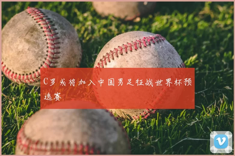 C罗或将加入中国男足征战世界杯预选赛