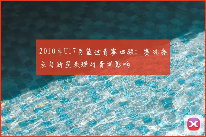 2010年U17男篮世青赛回顾：赛况亮点与新星表现对青训影响