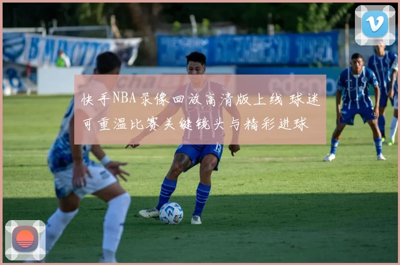 快手NBA录像回放高清版上线 球迷可重温比赛关键镜头与精彩进球