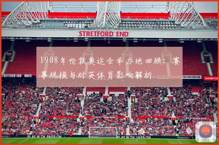 1908年伦敦奥运会举办地回顾：赛事规模与对英体育影响解析