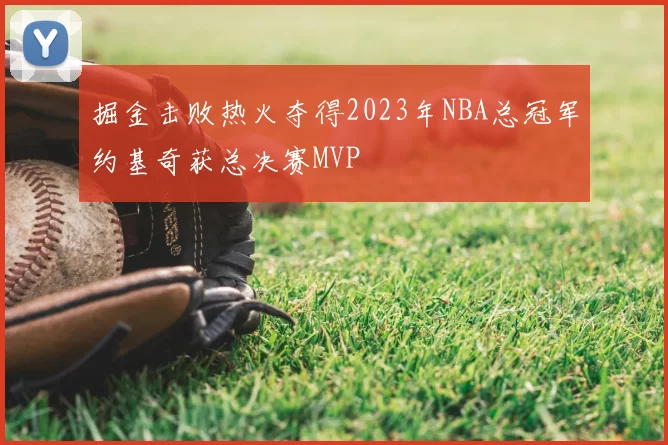 掘金击败热火夺得2023年NBA总冠军约基奇获总决赛MVP