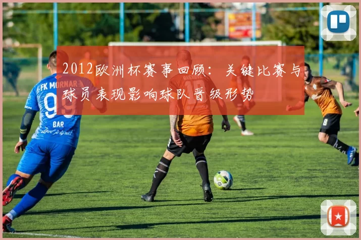 2012欧洲杯赛事回顾：关键比赛与球员表现影响球队晋级形势
