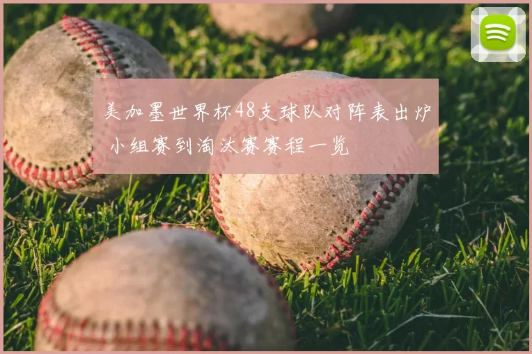 美加墨世界杯48支球队对阵表出炉 小组赛到淘汰赛赛程一览