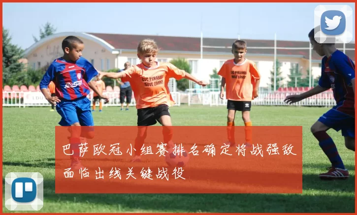 巴萨欧冠小组赛排名确定将战强敌面临出线关键战役