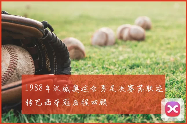 1988年汉城奥运会男足决赛苏联逆转巴西夺冠历程回顾