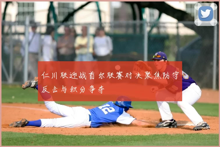 仁川联迎战首尔联赛对决聚焦防守反击与积分争夺