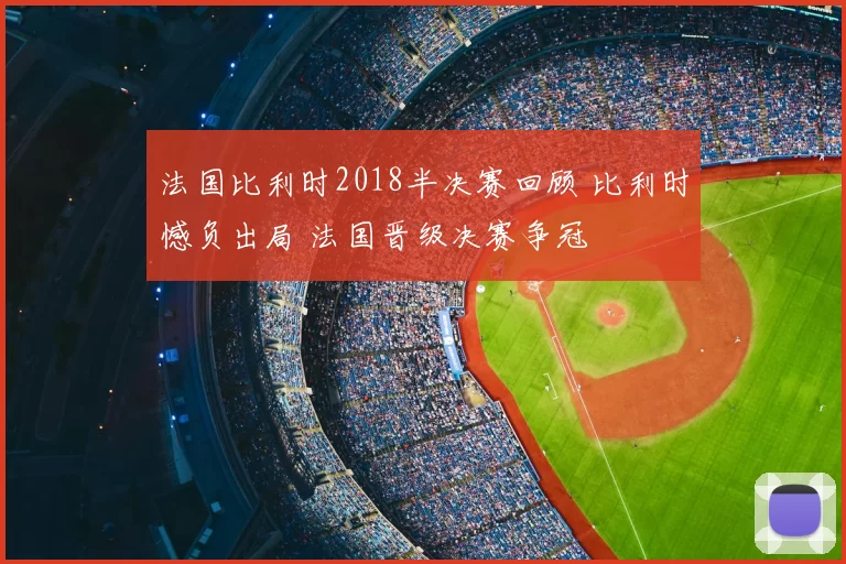 法国比利时2018半决赛回顾 比利时憾负出局 法国晋级决赛争冠