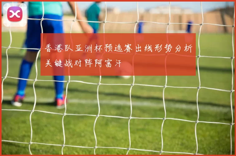 香港队亚洲杯预选赛出线形势分析关键战对阵阿富汗