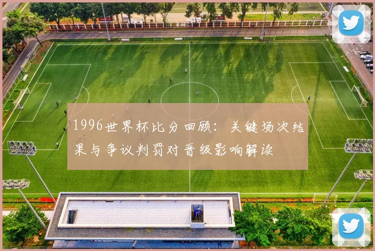1996世界杯比分回顾：关键场次结果与争议判罚对晋级影响解读