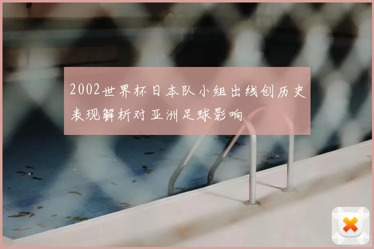 2002世界杯日本队小组出线创历史表现解析对亚洲足球影响