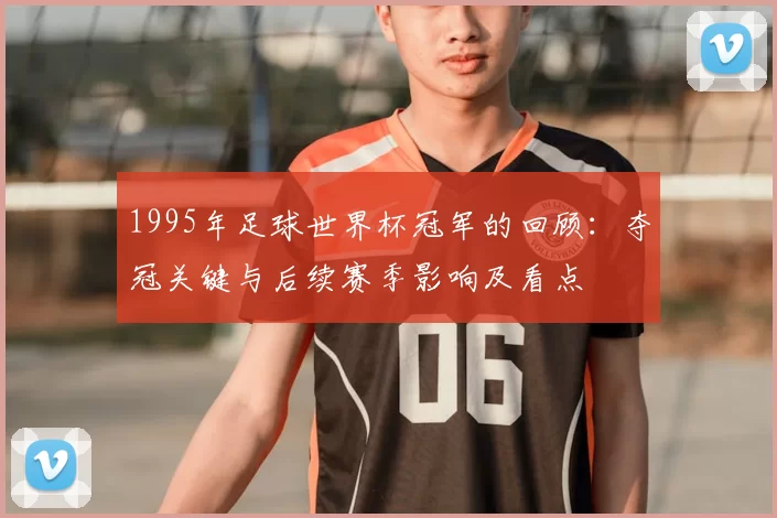 1995年足球世界杯冠军的回顾:夺冠关键与后续赛季影响及看点