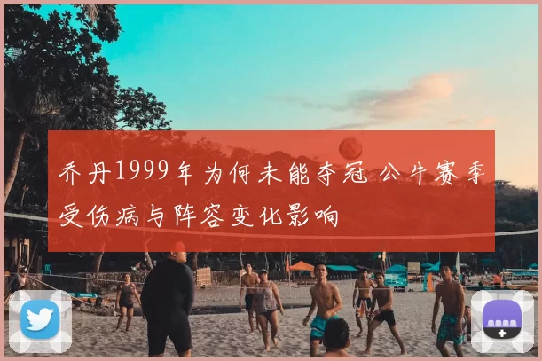 乔丹1999年为何未能夺冠 公牛赛季受伤病与阵容变化影响