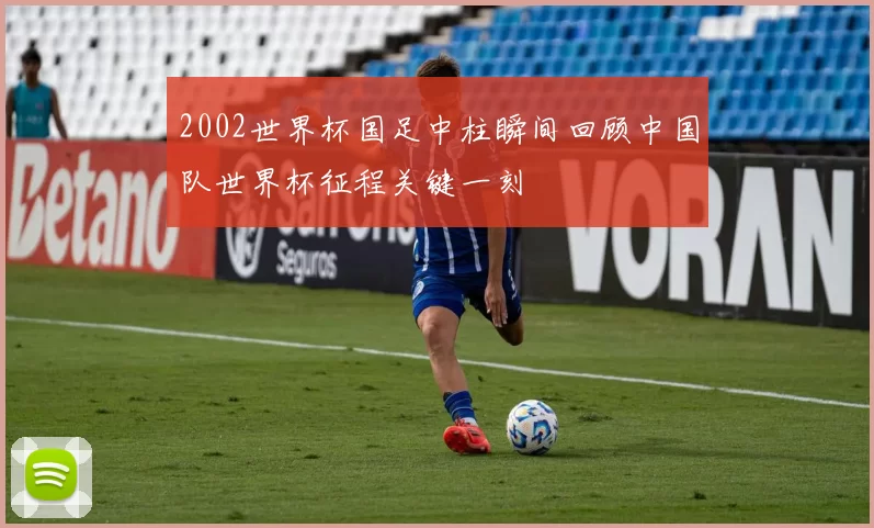 2002世界杯国足中柱瞬间回顾中国队世界杯征程关键一刻