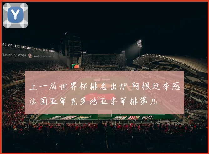 上一届世界杯排名出炉 阿根廷夺冠法国亚军克罗地亚季军排第几