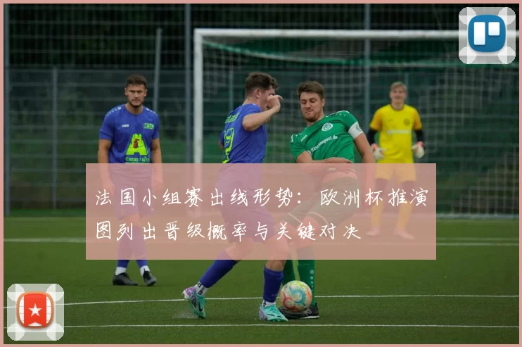 法国小组赛出线形势：欧洲杯推演图列出晋级概率与关键对决